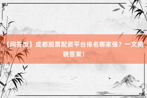 【问答型】成都股票配资平台排名哪家强？一文揭晓答案！