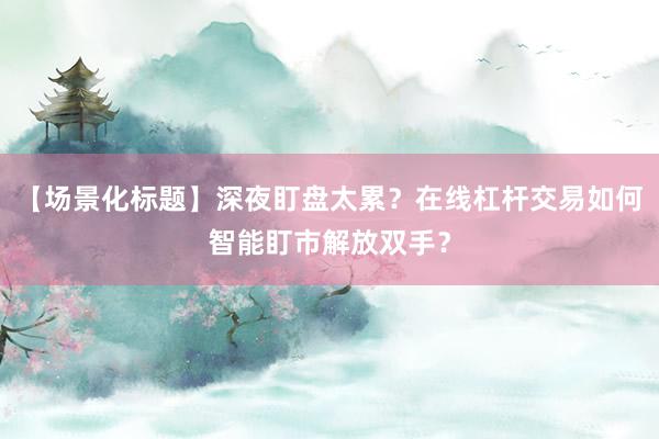 【场景化标题】深夜盯盘太累？在线杠杆交易如何智能盯市解放双手？