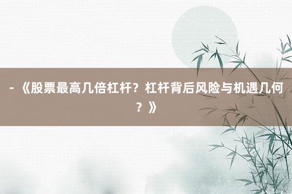 - 《股票最高几倍杠杆？杠杆背后风险与机遇几何？》