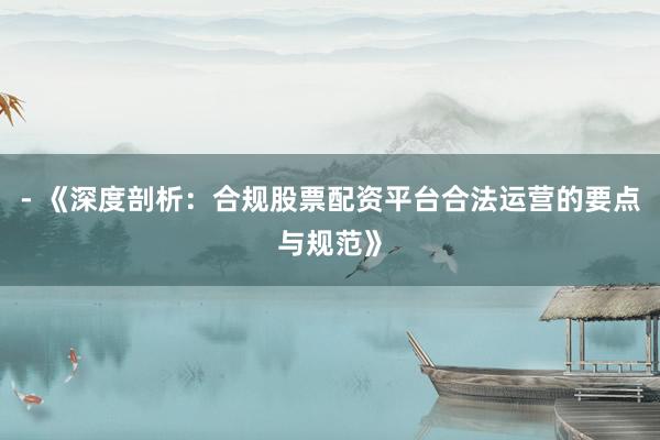- 《深度剖析：合规股票配资平台合法运营的要点与规范》