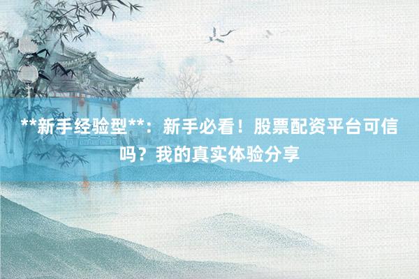 **新手经验型**：新手必看！股票配资平台可信吗？我的真实体验分享