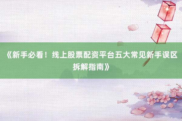 《新手必看！线上股票配资平台五大常见新手误区拆解指南》