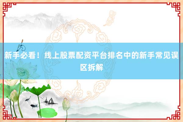 新手必看！线上股票配资平台排名中的新手常见误区拆解
