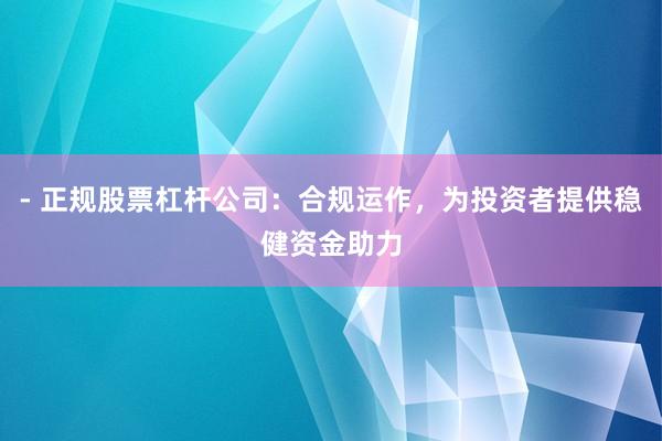 - 正规股票杠杆公司：合规运作，为投资者提供稳健资金助力
