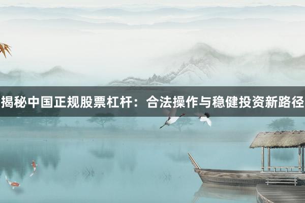 揭秘中国正规股票杠杆：合法操作与稳健投资新路径