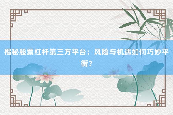 揭秘股票杠杆第三方平台：风险与机遇如何巧妙平衡？