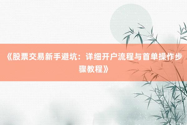《股票交易新手避坑：详细开户流程与首单操作步骤教程》