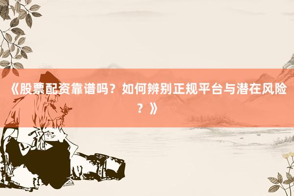 《股票配资靠谱吗？如何辨别正规平台与潜在风险？》