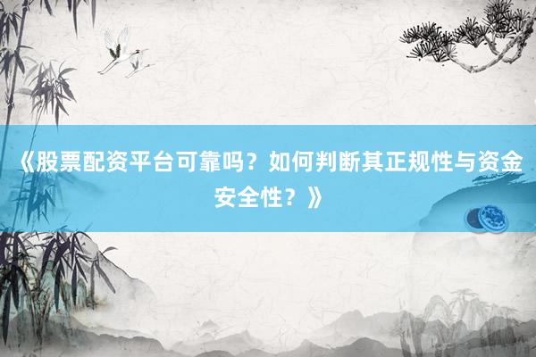 《股票配资平台可靠吗？如何判断其正规性与资金安全性？》