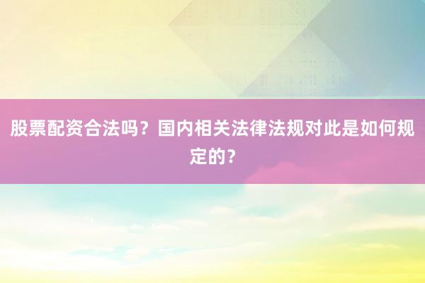 股票配资合法吗？国内相关法律法规对此是如何规定的？