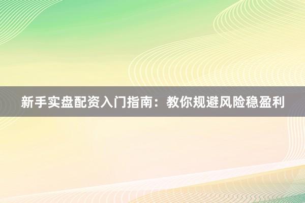 新手实盘配资入门指南：教你规避风险稳盈利
