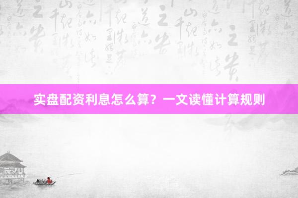实盘配资利息怎么算？一文读懂计算规则