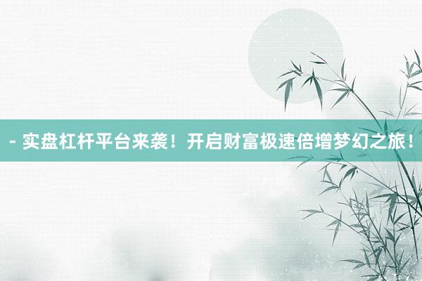 - 实盘杠杆平台来袭！开启财富极速倍增梦幻之旅！