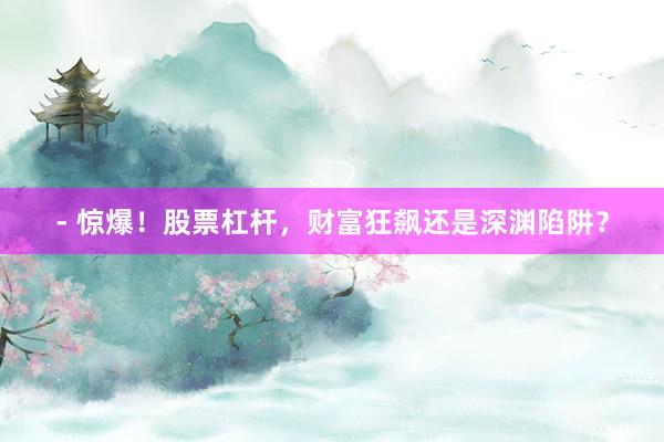 - 惊爆！股票杠杆，财富狂飙还是深渊陷阱？