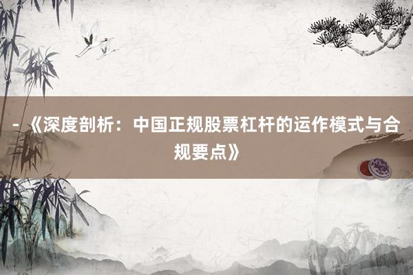 - 《深度剖析：中国正规股票杠杆的运作模式与合规要点》