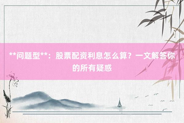 **问题型**：股票配资利息怎么算？一文解答你的所有疑惑