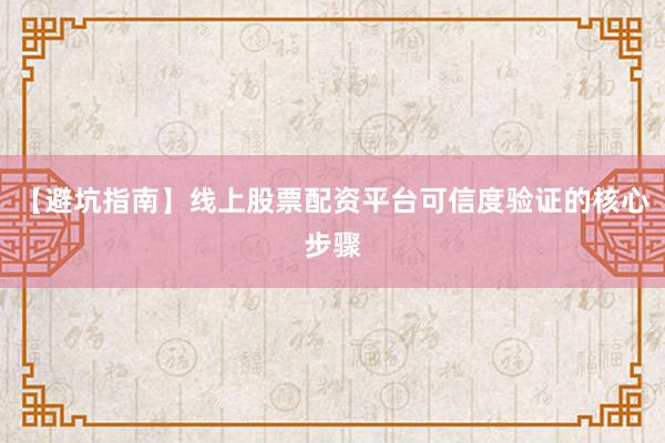 【避坑指南】线上股票配资平台可信度验证的核心步骤