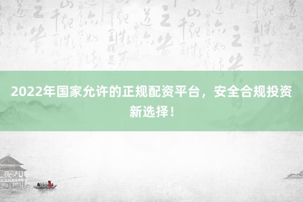 2022年国家允许的正规配资平台，安全合规投资新选择！