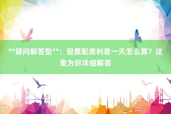 **疑问解答型**：股票配资利息一天怎么算？这里为你详细解答