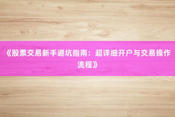 《股票交易新手避坑指南：超详细开户与交易操作流程》