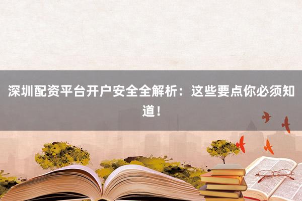深圳配资平台开户安全全解析：这些要点你必须知道！