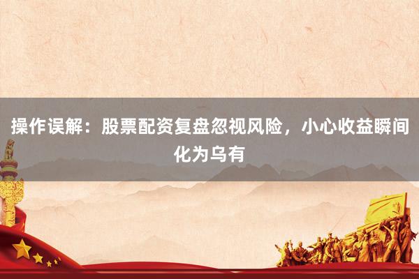 操作误解：股票配资复盘忽视风险，小心收益瞬间化为乌有