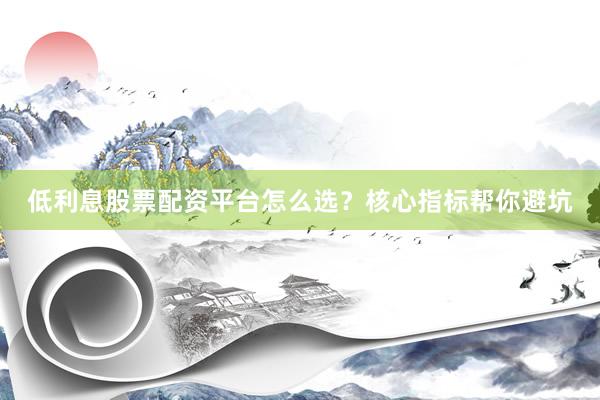 低利息股票配资平台怎么选？核心指标帮你避坑
