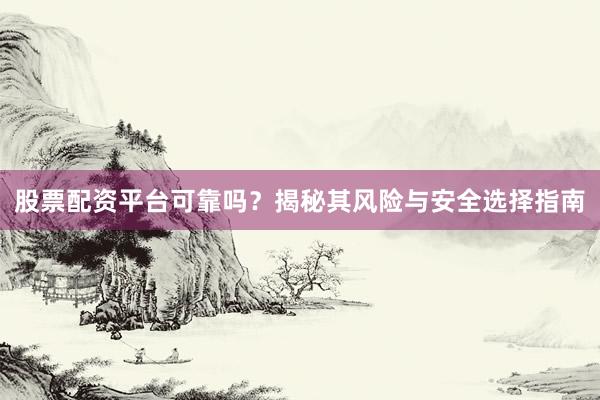 股票配资平台可靠吗？揭秘其风险与安全选择指南