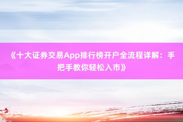 《十大证券交易App排行榜开户全流程详解：手把手教你轻松入市》