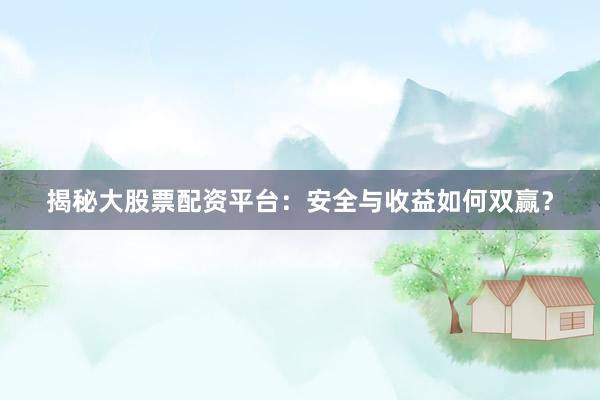 揭秘大股票配资平台：安全与收益如何双赢？