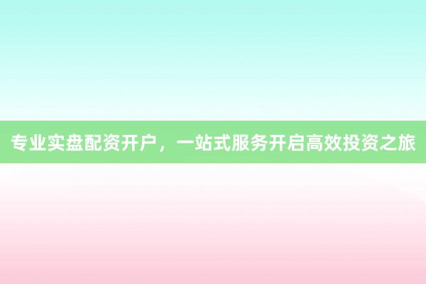 专业实盘配资开户，一站式服务开启高效投资之旅