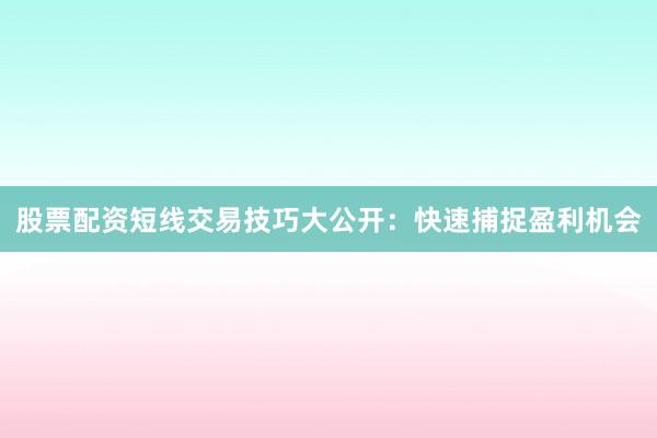 股票配资短线交易技巧大公开：快速捕捉盈利机会