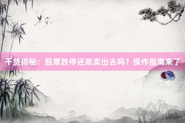 干货揭秘：股票跌停还能卖出去吗？操作指南来了