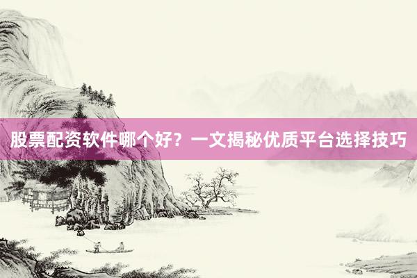 股票配资软件哪个好？一文揭秘优质平台选择技巧