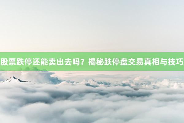 股票跌停还能卖出去吗？揭秘跌停盘交易真相与技巧