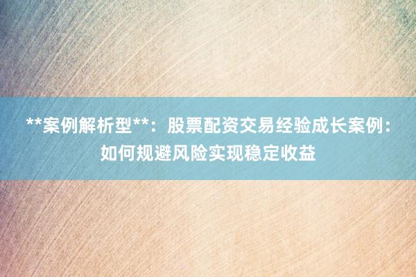 **案例解析型**：股票配资交易经验成长案例：如何规避风险实现稳定收益