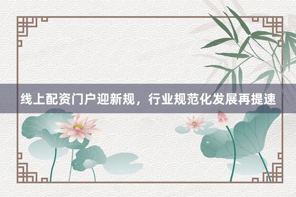 线上配资门户迎新规，行业规范化发展再提速