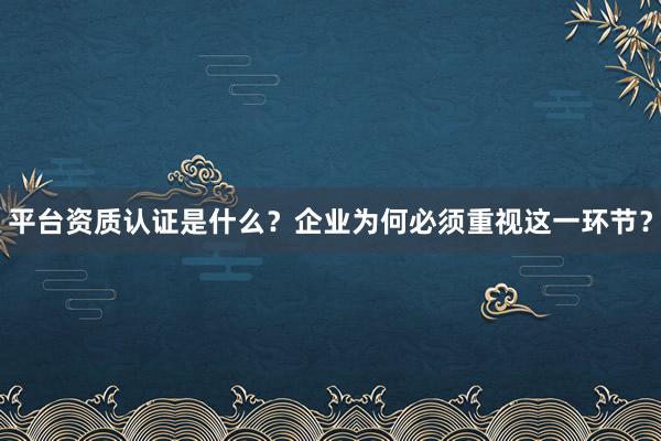 平台资质认证是什么？企业为何必须重视这一环节？