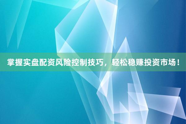 掌握实盘配资风险控制技巧，轻松稳赚投资市场！