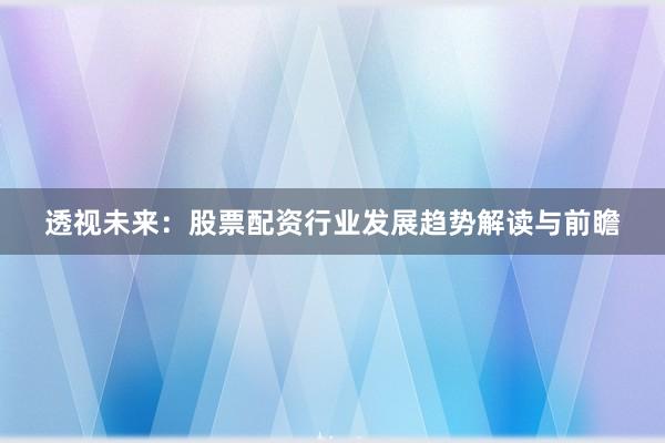 透视未来：股票配资行业发展趋势解读与前瞻