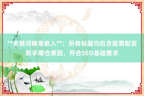 **关键词精准嵌入**：所有标题均包含股票配资新手爆仓原因，符合SEO基础要求