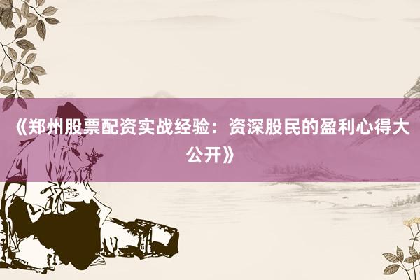 《郑州股票配资实战经验：资深股民的盈利心得大公开》