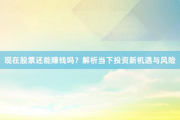 现在股票还能赚钱吗？解析当下投资新机遇与风险