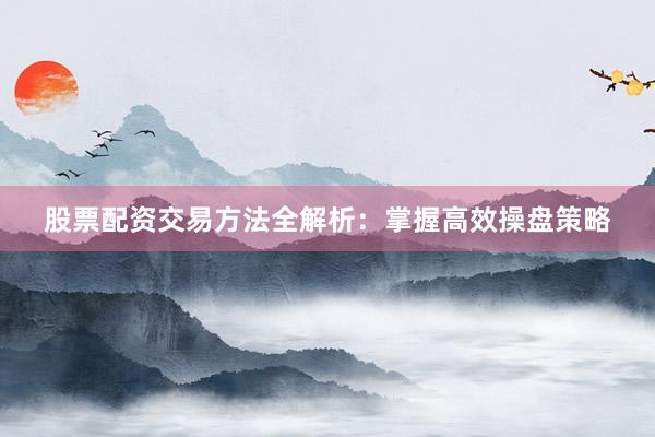 股票配资交易方法全解析：掌握高效操盘策略