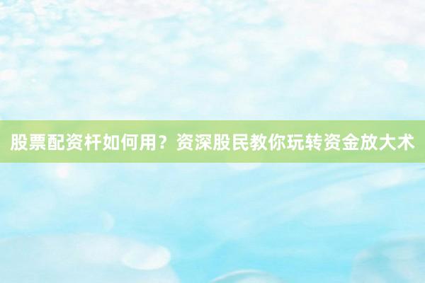 股票配资杆如何用？资深股民教你玩转资金放大术