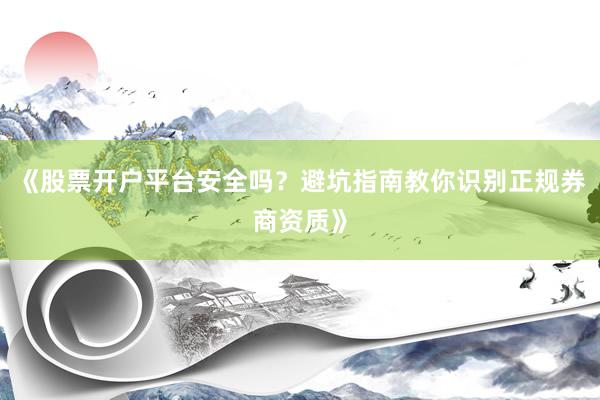 《股票开户平台安全吗？避坑指南教你识别正规券商资质》
