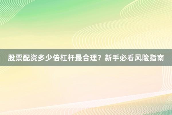 股票配资多少倍杠杆最合理？新手必看风险指南