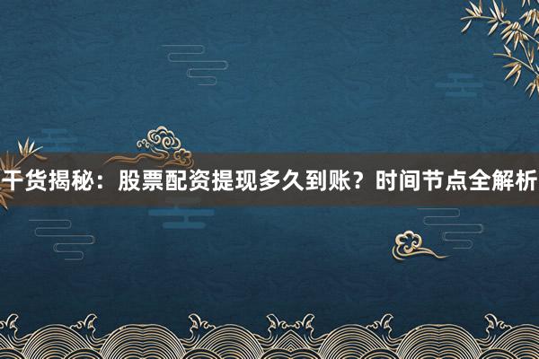 干货揭秘：股票配资提现多久到账？时间节点全解析