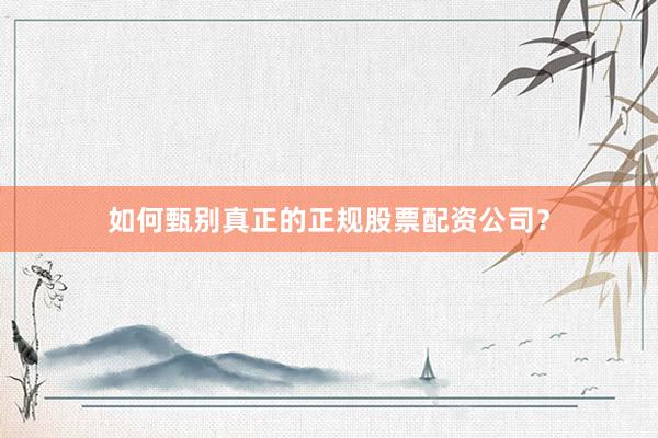 如何甄别真正的正规股票配资公司？
