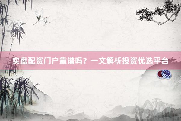 实盘配资门户靠谱吗？一文解析投资优选平台